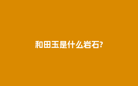 和田玉是什么岩石?