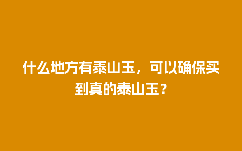 什么地方有泰山玉，可以确保买到真的泰山玉？