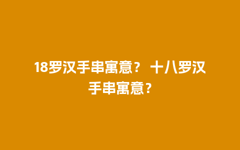 18罗汉手串寓意？ 十八罗汉手串寓意？