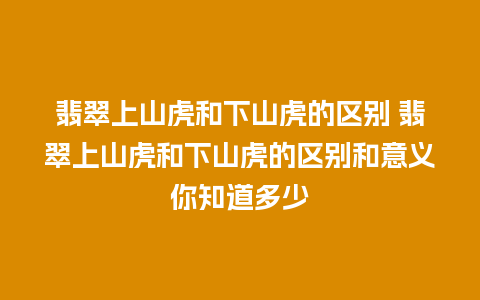 翡翠上山虎和下山虎的区别 翡翠上山虎和下山虎的区别和意义你知道多少