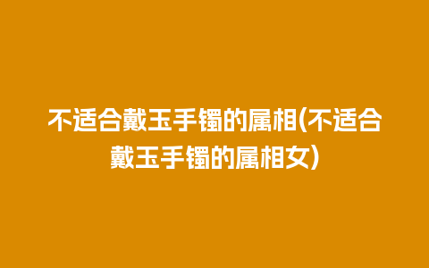 不适合戴玉手镯的属相(不适合戴玉手镯的属相女)