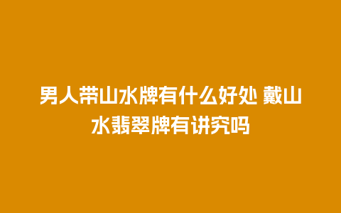 男人带山水牌有什么好处 戴山水翡翠牌有讲究吗