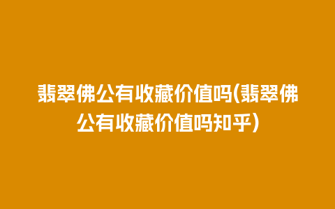 翡翠佛公有收藏价值吗(翡翠佛公有收藏价值吗知乎)