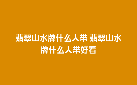 翡翠山水牌什么人带 翡翠山水牌什么人带好看