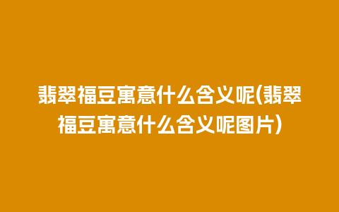 翡翠福豆寓意什么含义呢(翡翠福豆寓意什么含义呢图片)