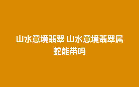 山水意境翡翠 山水意境翡翠属蛇能带吗