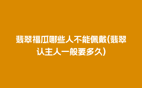 翡翠福瓜哪些人不能佩戴(翡翠认主人一般要多久)