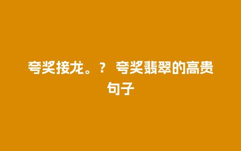 夸奖接龙。？ 夸奖翡翠的高贵句子