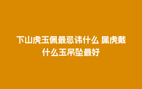 下山虎玉佩最忌讳什么 属虎戴什么玉吊坠最好