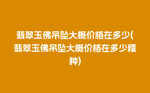 翡翠玉佛吊坠大概价格在多少(翡翠玉佛吊坠大概价格在多少糯种)