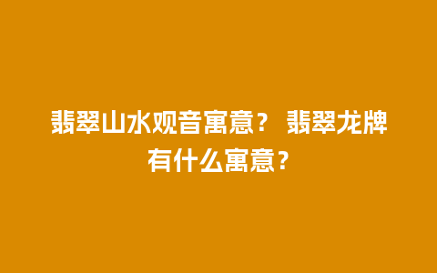 翡翠山水观音寓意？ 翡翠龙牌有什么寓意？