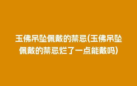 玉佛吊坠佩戴的禁忌(玉佛吊坠佩戴的禁忌烂了一点能戴吗)