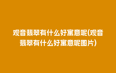 观音翡翠有什么好寓意呢(观音翡翠有什么好寓意呢图片)