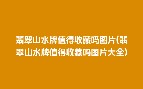 翡翠山水牌值得收藏吗图片(翡翠山水牌值得收藏吗图片大全)