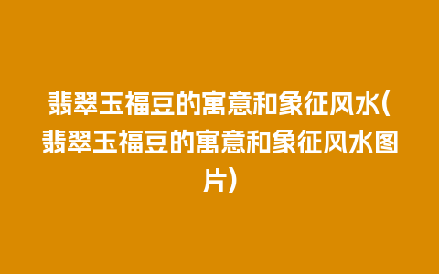 翡翠玉福豆的寓意和象征风水(翡翠玉福豆的寓意和象征风水图片)