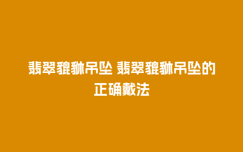 翡翠貔貅吊坠 翡翠貔貅吊坠的正确戴法