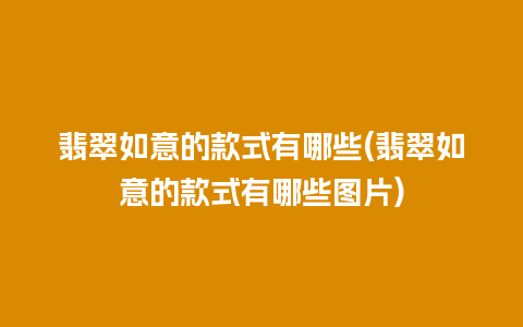 翡翠如意的款式有哪些(翡翠如意的款式有哪些图片)