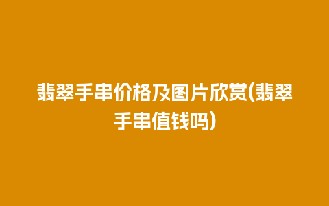 翡翠手串价格及图片欣赏(翡翠手串值钱吗)