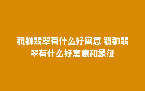 貔貅翡翠有什么好寓意 貔貅翡翠有什么好寓意和象征