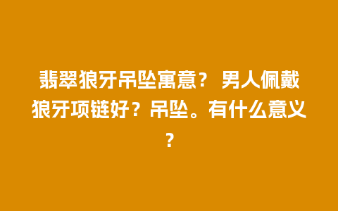 翡翠狼牙吊坠寓意？ 男人佩戴狼牙项链好？吊坠。有什么意义？