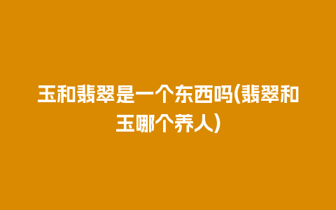 玉和翡翠是一个东西吗(翡翠和玉哪个养人)