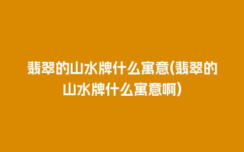 翡翠的山水牌什么寓意(翡翠的山水牌什么寓意啊)