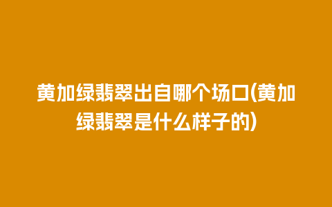 黄加绿翡翠出自哪个场口(黄加绿翡翠是什么样子的)