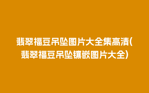 翡翠福豆吊坠图片大全集高清(翡翠福豆吊坠镶嵌图片大全)