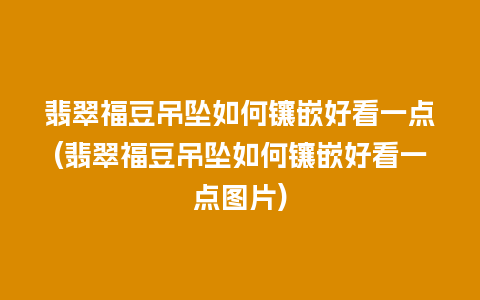 翡翠福豆吊坠如何镶嵌好看一点(翡翠福豆吊坠如何镶嵌好看一点图片)