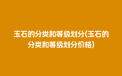 玉石的分类和等级划分(玉石的分类和等级划分价格)