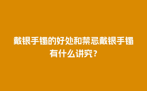 戴银手镯的好处和禁忌戴银手镯有什么讲究？