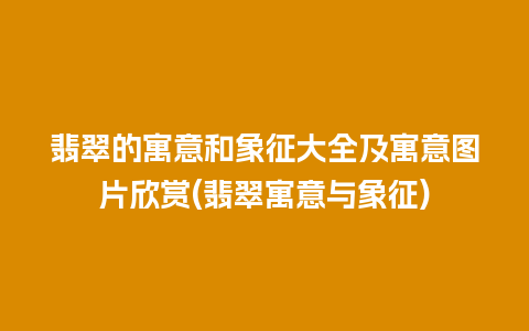 翡翠的寓意和象征大全及寓意图片欣赏(翡翠寓意与象征)