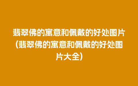 翡翠佛的寓意和佩戴的好处图片(翡翠佛的寓意和佩戴的好处图片大全)