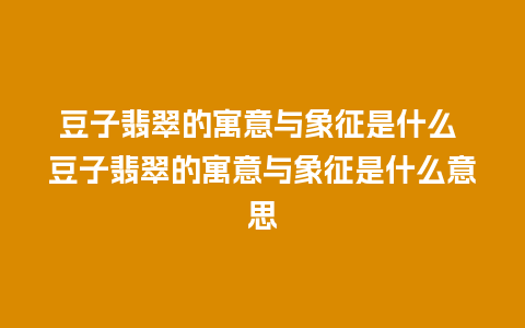 豆子翡翠的寓意与象征是什么 豆子翡翠的寓意与象征是什么意思