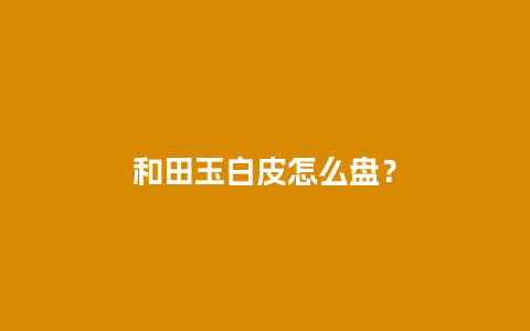 和田玉白皮怎么盘？