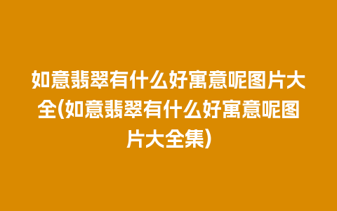 如意翡翠有什么好寓意呢图片大全(如意翡翠有什么好寓意呢图片大全集)