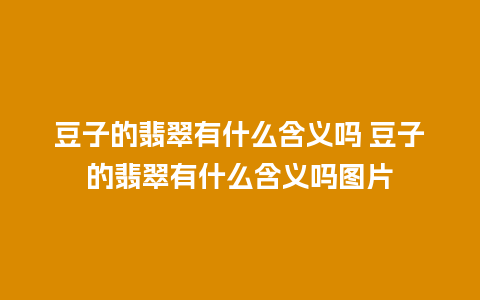 豆子的翡翠有什么含义吗 豆子的翡翠有什么含义吗图片