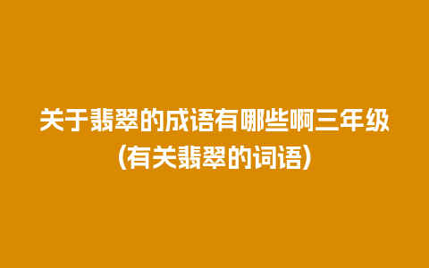 关于翡翠的成语有哪些啊三年级(有关翡翠的词语)