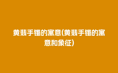 黄翡手镯的寓意(黄翡手镯的寓意和象征)