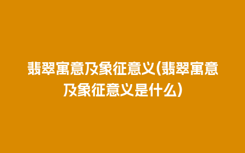 翡翠寓意及象征意义(翡翠寓意及象征意义是什么)