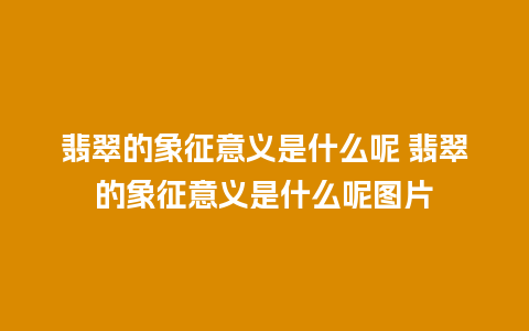 翡翠的象征意义是什么呢 翡翠的象征意义是什么呢图片
