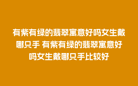 有紫有绿的翡翠寓意好吗女生戴哪只手 有紫有绿的翡翠寓意好吗女生戴哪只手比较好