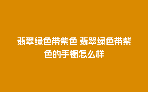 翡翠绿色带紫色 翡翠绿色带紫色的手镯怎么样