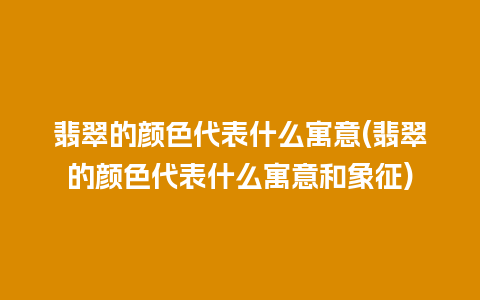 翡翠的颜色代表什么寓意(翡翠的颜色代表什么寓意和象征)