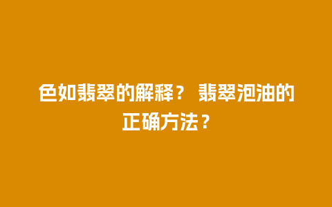 色如翡翠的解释？ 翡翠泡油的正确方法？