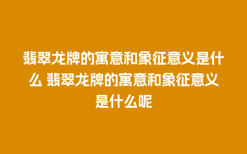 翡翠龙牌的寓意和象征意义是什么 翡翠龙牌的寓意和象征意义是什么呢