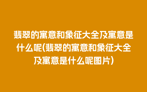 翡翠的寓意和象征大全及寓意是什么呢(翡翠的寓意和象征大全及寓意是什么呢图片)