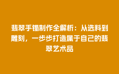 翡翠手镯制作全解析：从选料到雕刻，一步步打造属于自己的翡翠艺术品