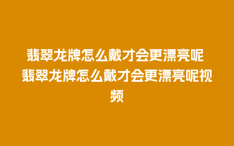 翡翠龙牌怎么戴才会更漂亮呢 翡翠龙牌怎么戴才会更漂亮呢视频