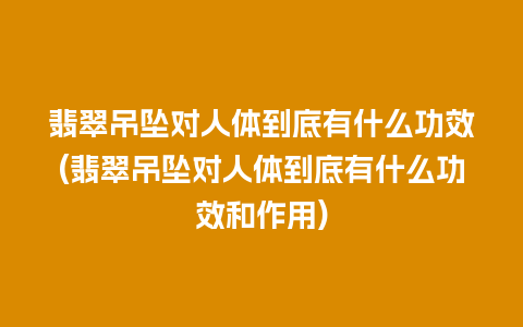 翡翠吊坠对人体到底有什么功效(翡翠吊坠对人体到底有什么功效和作用)